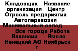 Кладовщик › Название организации ­ Центр › Отрасль предприятия ­ Автоперевозки › Минимальный оклад ­ 40 000 - Все города Работа » Вакансии   . Ямало-Ненецкий АО,Ноябрьск г.